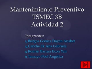Mantenimiento Preventivo
      TSMEC 3B
      Actividad 2
    Integrantes:
     Burgos Gómez Dayan Arisbet

     Canche Ek Ana Gabriela

     Román Barran Exon Yair

     Tamayo Pool Angélica
 