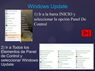 Windows Update
                1) Ir a la barra INICIO y
                seleccionar la opción Panel De
                Control


         {
2) Ir a Todos los
Elementos de Panel
de Control y
seleccionar Windows
Update
 
