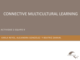 ACTIVIDAD 2 EQUIPO 9
KARLA REYES, ALEJANDRA GONZÁLEZ Y BEATRIZ ZARAIN.
CONNECTIVE MULTICULTURAL LEARNING
 