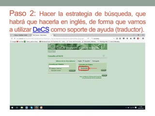 Paso 2: Hacer la estrategia de búsqueda, que
habrá que hacerla en inglés, de forma que vamos
a utilizar DeCS como soporte de ayuda (traductor).
 