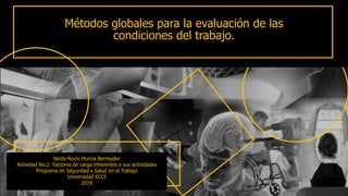Métodos globales para la evaluación de las
condiciones del trabajo.
Neidy Rocío Murcia Bermúdez
Actividad No.2: Factores de carga inherentes a sus actividades
Programa en Seguridad y Salud en el Trabajo
Universidad ECCI
2019
 