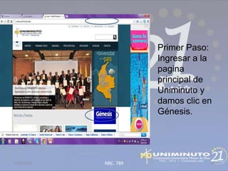 Primer Paso:
                        Ingresar a la
                        pagina
                        principal de
                        Uniminuto y
                        damos clic en
                        Génesis.




21/02/2013   NRC. 789               14
 