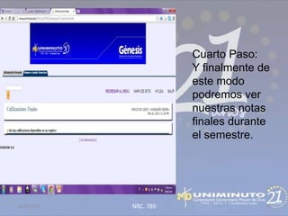 Cuarto Paso:
                        Y finalmente de
                        este modo
                        podremos ver
                        nuestras notas
                        finales durante
                        el semestre.




21/02/2013   NRC. 789                 37
 