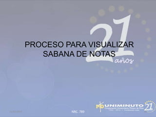 PROCESO PARA VISUALIZAR
                SABANA DE NOTAS




21/02/2013            NRC. 789         38
 