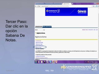 Tercer Paso:
Dar clic en la
opción
Sabana De
Notas.




21/02/2013       NRC. 789   41
 