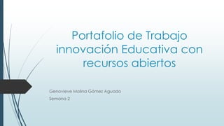 Portafolio de Trabajo 
innovación Educativa con 
recursos abiertos 
Genovieve Molina Gómez Aguado 
Semana 2 
 