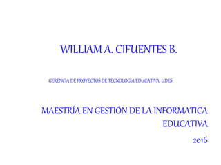 WILLIAM A. CIFUENTES B.
GERENCIA DE PROYECTOS DE TECNOLOGÍA EDUCATIVA. UDES
MAESTRÍA EN GESTIÓN DE LA INFORMATICA
EDUCATIVA
2016
 