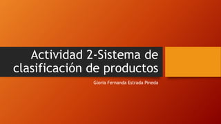 Actividad 2-Sistema de
clasificación de productos
Gloria Fernanda Estrada Pineda
 