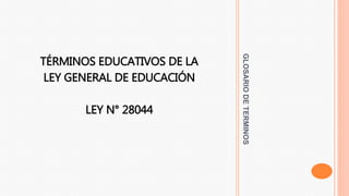 GLOSARIODETERMINOS
TÉRMINOS EDUCATIVOS DE LA
LEY GENERAL DE EDUCACIÓN
LEY N° 28044
 