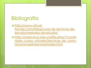 Bibliografíahttp://www.virtual-formac.com/blog/curso-de-tecnicas-de-estudio/metodos-de-estudio/http://aulas.ecci.edu.co/file.php/1/contenidos_cursos_virtuales/tecnicas_de_comunicacion/primercorte/index.html