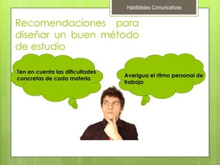 Habilidades ComunicativasRecomendaciones para diseñar un buen método de estudioTen en cuenta las dificultades concretas de cada materiaAverigua el ritmo personal de trabajo