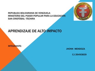 REPUBLICA BOLIVARIANA DE VENEZUELA
MINISTERIO DEL PODER POPULAR PARA LA EDUCACIÓN
SAN CRISTÓBAL- TÁCHIRA
APRENDIZAJE DE ALTO IMPACTO
INTEGRANTE:
JHONN MENDOZA
C.I 26493839
 