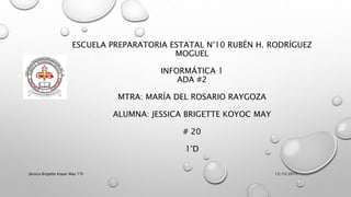 ESCUELA PREPARATORIA ESTATAL N°10 RUBÉN H. RODRÍGUEZ
MOGUEL
INFORMÁTICA 1
ADA #2
MTRA: MARÍA DEL ROSARIO RAYGOZA
ALUMNA: JESSICA BRIGETTE KOYOC MAY
# 20
1°D
12/13/2015Jéssica Brigette Koyoc May 1°D
 