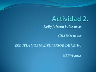 Kelly johana Vélez arce

                      GRADO: 10-02

ESCUELA NORMAL SUPERIOR DE NEIVA

                        NEIVA-2012
 