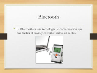Bluetooth
• El Bluetooth es una tecnología de comunicación que
nos facilita el envío y el recibir datos sin cables.
 