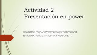 Actividad 2
Presentación en power
DIPLOMADO EDUCACION SUPERION POR COMPETENCIA
ELABORADO POR LIC. MARCO ANTONIO GOMEZ T.
 