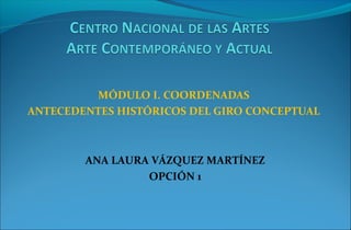 MÓDULO I. COORDENADAS
ANTECEDENTES HISTÓRICOS DEL GIRO CONCEPTUAL
ANA LAURA VÁZQUEZ MARTÍNEZ
OPCIÓN 1
 
