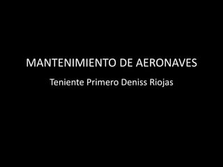 MANTENIMIENTO DE AERONAVES
Teniente Primero Deniss Riojas
 