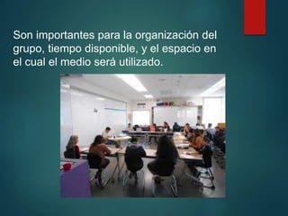 Son importantes para la organización del
grupo, tiempo disponible, y el espacio en
el cual el medio será utilizado.
 