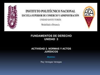 FUNDAMENTOS DE DERECHO
       UNIDAD 3


ACTIVIDAD 2. NORMAS Y ACTOS
         JURÍDICOS

           Alumno:

      Rey Venegas Venegas
 