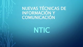 NUEVAS TÉCNICAS DE
INFORMACIÓN Y
COMUNICACIÓN
NTIC
 