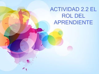 ACTIVIDAD 2.2 EL
ROL DEL
APRENDIENTE
 