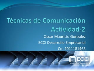 Técnicas de ComunicaciónActividad-2  Oscar Mauricio González ECCI-Desarrollo Empresarial Co: 2011181463 