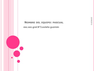 20/06/2012
NOMBRE    DEL EQUIPO: PASCUAL

esc.sec.gral.N°3.eulalia guzmán
 