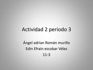 Actividad 2 periodo 3 Ángel adrian Román murillo Edin Efraín escobar Vélez 11-3 