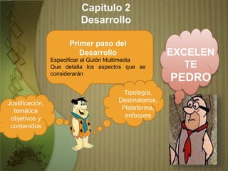 Primer paso del
Desarrollo
Justificación,
temática
objetivos y
contenidos
Especificar el Guión Multimedia
Que detalla los aspectos que se
considerarán
Tipología,
Destinatarios,
Plataforma,
enfoques
Capitulo 2
Desarrollo
EXCELEN
TE
PEDRO
 