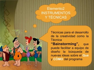 Elemento2
INSTRUMENTOS
Y TÉCNICAS
Técnicas para el desarrollo
de la creatividad como la
Técnica
“Bainstorming”, que
puede facilitar a equipo de
diseño la búsqueda de
nuevas ideas sobre el Qué
y CÓMO del programa
 