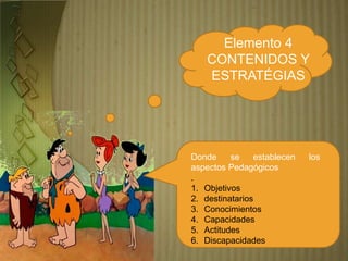 Elemento 4
CONTENIDOS Y
ESTRATÉGIAS
Donde se establecen los
aspectos Pedagógicos
.
1. Objetivos
2. destinatarios
3. Conocimientos
4. Capacidades
5. Actitudes
6. Discapacidades
 