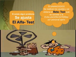 Si existe algun problema
Se ajusta
El Alfa- Test
Si ENANOOOOO
Se realizan los ajustes y se
obtiene el Beta- Test que
se somete a la
EVALUACIÖN EXTERNA
por personal ajeno
 