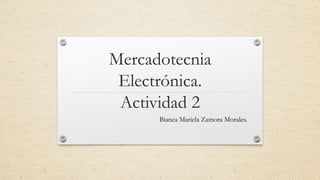 Mercadotecnia
Electrónica.
Actividad 2
Bianca Mariela Zamora Morales.
 