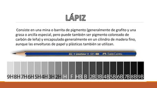 Consiste en una mina o barrita de pigmento (generalmente de grafito y una
grasa o arcilla especial, pero puede también ser pigmento coloreado de
carbón de leña) y encapsulado generalmente en un cilindro de madera fino,
aunque las envolturas de papel y plásticas también se utilizan.
 