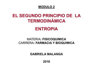 EL SEGUNDO PRINCIPIO DE LA
TERMODINÁMICA
ENTROPIA
MATERIA: FISICOQUIMICA
CARRERA: FARMACIA Y BIOQUIMICA
GABRIELA MALANGA
2016
MODULO 2
 