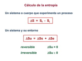 Un sistema y su entorno
Su = Ss + Se
Su = 0
Su  0
reversible
irreversible
Cálculo de la entropía
Un sistema o cuerpo que experimenta un proceso
S = Sf - Si
 