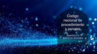 Codigo
nacional de
procedimiento
s penales
ANAPAULA
SATOYO GAR C IA
 