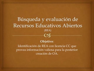 Objetivo:
 Identificación de REA con licencia CC que
provea información valiosa para la posterior
               creación de OA.
 