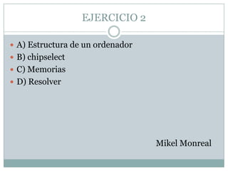 EJERCICIO 2
 A) Estructura de un ordenador
 B) chipselect
 C) Memorias
 D) Resolver
Mikel Monreal
 