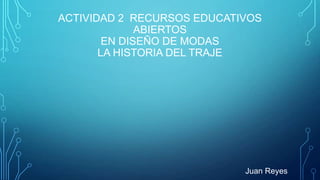 ACTIVIDAD 2 RECURSOS EDUCATIVOS
ABIERTOS
EN DISEÑO DE MODAS
LA HISTORIA DEL TRAJE
Juan Reyes
 