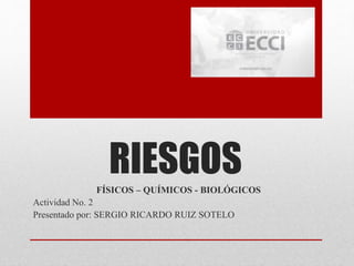 RIESGOS 
FÍSICOS – QUÍMICOS - BIOLÓGICOS 
Actividad No. 2 
Presentado por: SERGIO RICARDO RUIZ SOTELO 
 