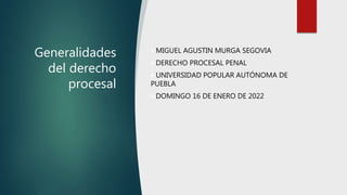 Generalidades
del derecho
procesal
MIGUEL AGUSTIN MURGA SEGOVIA
DERECHO PROCESAL PENAL
UNIVERSIDAD POPULAR AUTÓNOMA DE
PUEBLA
DOMINGO 16 DE ENERO DE 2022
 