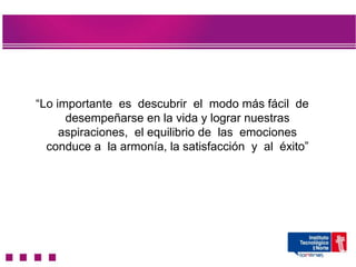 “Lo importante es descubrir el modo más fácil de
      desempeñarse en la vida y lograr nuestras
     aspiraciones, el equilibrio de las emociones
  conduce a la armonía, la satisfacción y al éxito”
 