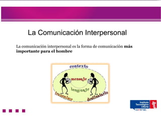 La Comunicación Interpersonal
La comunicación interpersonal es la forma de comunicación más
importante para el hombre
 