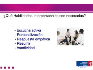 ¿Qué Habilidades Interpersonales son necesarias?



      - Escucha activa
      - Personalización
      - Respuesta empática
      - Resumir
      - Asertividad
 