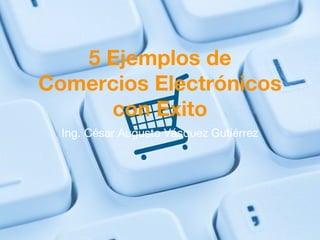 5 Ejemplos de
Comercios Electrónicos
con Exito
Ing. César Augusto Vásquez Gutiérrez
 