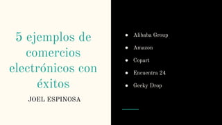 5 ejemplos de
comercios
electrónicos con
éxitos
JOEL ESPINOSA
● Alibaba Group
● Amazon
● Copart
● Encuentra 24
● Geeky Drop
 