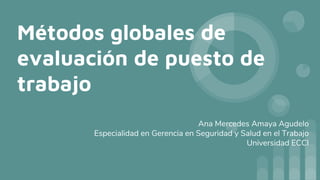 Métodos globales de
evaluación de puesto de
trabajo
Ana Mercedes Amaya Agudelo
Especialidad en Gerencia en Seguridad y Salud en el Trabajo
Universidad ECCI
 