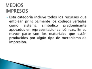  Esta categoría incluye todos los recursos que
emplean principalmente los códigos verbales
como sistema simbólico predominante
apoyados en representaciones icónicas. En su
mayor parte son los materiales que están
producidos por algún tipo de mecanismo de
impresión.
 